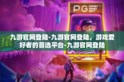 九游官网登陆-九游官网登陆，游戏爱好者的首选平台-九游官网登陆