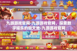 九游游戏官网-九游游戏官网，探索数字娱乐的新天地-九游游戏官网