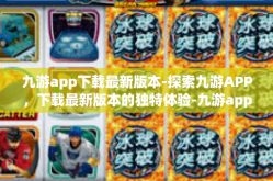 九游app下载最新版本-探索九游APP，下载最新版本的独特体验-九游app下载最新版本