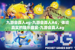 九游会真人ag-九游会真人AG，体验真实的娱乐盛宴-九游会真人ag
