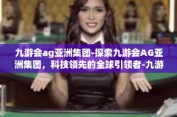 九游会ag亚洲集团-探索九游会AG亚洲集团，科技领先的全球引领者-九游会ag亚洲集团