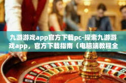 九游游戏app官方下载pc-探索九游游戏app，官方下载指南（电脑端教程全步骤讲解）九游游戏app官方下载pc