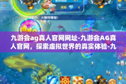 九游会ag真人官网网址-九游会AG真人官网，探索虚拟世界的真实体验-九游会ag真人官网网址
