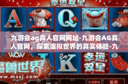 九游会ag真人官网网址-九游会AG真人官网，探索虚拟世界的真实体验-九游会ag真人官网网址