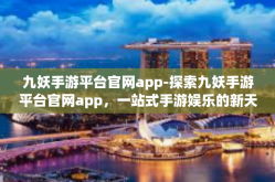 九妖手游平台官网app-探索九妖手游平台官网app，一站式手游娱乐的新天地-九妖手游平台官网app