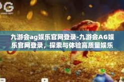 九游会ag娱乐官网登录-九游会AG娱乐官网登录，探索与体验高质量娱乐服务的无限乐趣-九游会ag娱乐官网登录