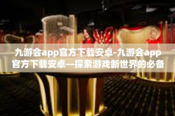 九游会app官方下载安卓-九游会app官方下载安卓—探索游戏新世界的必备工具-九游会app官方下载安卓