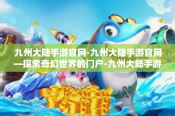 九州大陆手游官网-九州大陆手游官网—探索奇幻世界的门户-九州大陆手游官网