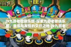 j9九游老歌俱乐部-探索九游老歌俱乐部，音乐与友情的交织之地-j9九游老歌俱乐部