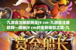 九游会注册联网是j9 cm-九游会注册联网—揭秘j9 cm的全新体验之旅-九游会注册联网是j9 cm
