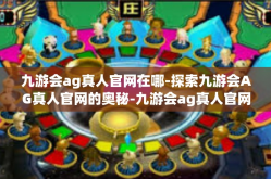 九游会ag真人官网在哪-探索九游会AG真人官网的奥秘-九游会ag真人官网在哪