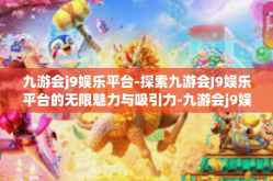 九游会j9娱乐平台-探索九游会J9娱乐平台的无限魅力与吸引力-九游会j9娱乐平台