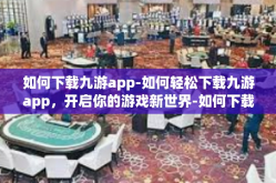 如何下载九游app-如何轻松下载九游app，开启你的游戏新世界-如何下载九游app