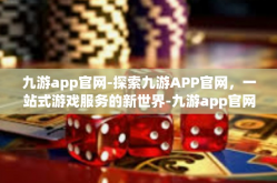 九游app官网-探索九游APP官网，一站式游戏服务的新世界-九游app官网