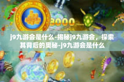 j9九游会是什么-揭秘j9九游会，探索其背后的奥秘-j9九游会是什么