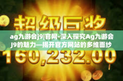 ag九游会j9|官网-深入探究Ag九游会J9的魅力—揭开官方网站的多维面纱-ag九游会j9|官网