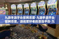 九游手游平台官网百度-九游手游平台官网百度，游戏爱好者的首选平台-九游手游平台官网百度
