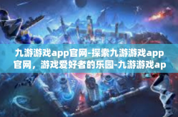九游游戏app官网-探索九游游戏app官网，游戏爱好者的乐园-九游游戏app官网