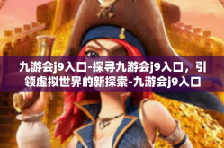 九游会j9入口-探寻九游会j9入口，引领虚拟世界的新探索-九游会j9入口