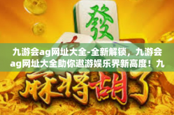 九游会ag网址大全-全新解锁，九游会ag网址大全助你遨游娱乐界新高度！九游会ag网址大全