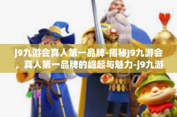 j9九游会真人第一品牌-揭秘J9九游会，真人第一品牌的崛起与魅力-j9九游会真人第一品牌