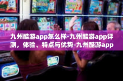 九州酷游app怎么样-九州酷游app评测，体验、特点与优势-九州酷游app怎么样