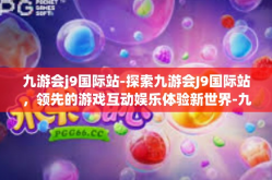 九游会j9国际站-探索九游会J9国际站，领先的游戏互动娱乐体验新世界-九游会j9国际站