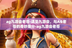 ag九游会老哥-遇见九游会，与AG老哥的奇妙缘分-ag九游会老哥