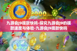 九游会J9提款快吗-探究九游会J9的提款速度与体验-九游会J9提款快吗