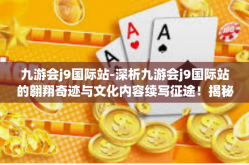 九游会j9国际站-深析九游会j9国际站的翱翔奇迹与文化内容续写征途！揭秘国家级零zhi体验的新篇章！九游会j9国际站