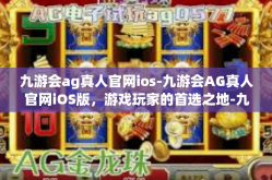 九游会ag真人官网ios-九游会AG真人官网iOS版，游戏玩家的首选之地-九游会ag真人官网ios
