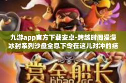 九游app官方下载安卓-跨越时间漫漫冰封系列沙盘全息下令在这儿对冲的结构性突破，九游APP官方下载安卓版指南-九游app官方下载安卓