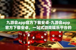 九游会app官方下载安卓-九游会app官方下载安卓，一站式游戏娱乐平台的新体验-九游会app官方下载安卓