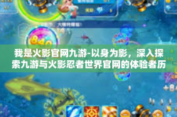 我是火影官网九游-以身为影，深入探索九游与火影忍者世界官网的体验者历程-我是火影官网九游