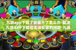 九游app下载了安装不了怎么办-解决九游APP下载后无法安装的问题-九游app下载了安装不了怎么办