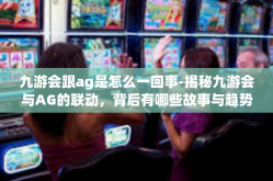 九游会跟ag是怎么一回事-揭秘九游会与AG的联动，背后有哪些故事与趋势？九游会跟ag是怎么一回事