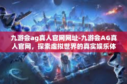 九游会ag真人官网网址-九游会AG真人官网，探索虚拟世界的真实娱乐体验-九游会ag真人官网网址