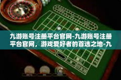 九游账号注册平台官网-九游账号注册平台官网，游戏爱好者的首选之地-九游账号注册平台官网