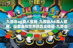 九游会ag真人官网-九游会AG真人官网，探索虚拟世界的真实体验-九游会ag真人官网