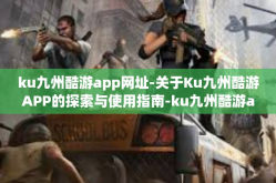 ku九州酷游app网址-关于Ku九州酷游APP的探索与使用指南-ku九州酷游app网址