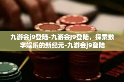 九游会j9登陆-九游会J9登陆，探索数字娱乐的新纪元-九游会j9登陆