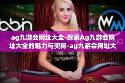ag九游会网址大全-探索Ag九游会网址大全的魅力与奥秘-ag九游会网址大全