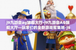 j9九游会ag旗舰大厅-j9九游会AG旗舰大厅—玩家们的全新游戏聚集地-j9九游会ag旗舰大厅