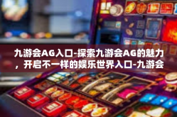 九游会AG入口-探索九游会AG的魅力，开启不一样的娱乐世界入口-九游会AG入口