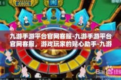 九游手游平台官网客服-九游手游平台官网客服，游戏玩家的贴心助手-九游手游平台官网客服