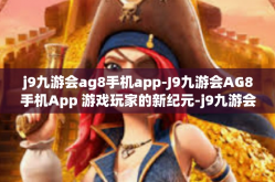 j9九游会ag8手机app-J9九游会AG8手机App 游戏玩家的新纪元-j9九游会ag8手机app