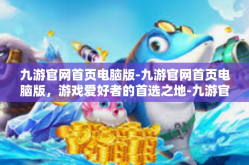 九游官网首页电脑版-九游官网首页电脑版，游戏爱好者的首选之地-九游官网首页电脑版