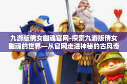 九游版倩女幽魂官网-探索九游版倩女幽魂的世界—从官网走进神秘的古风奇幻世界-九游版倩女幽魂官网