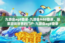 九游会ag8登录-九游会AG8登录，探索游戏世界的门户-九游会ag8登录
