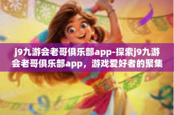 j9九游会老哥俱乐部app-探索j9九游会老哥俱乐部app，游戏爱好者的聚集地-j9九游会老哥俱乐部app